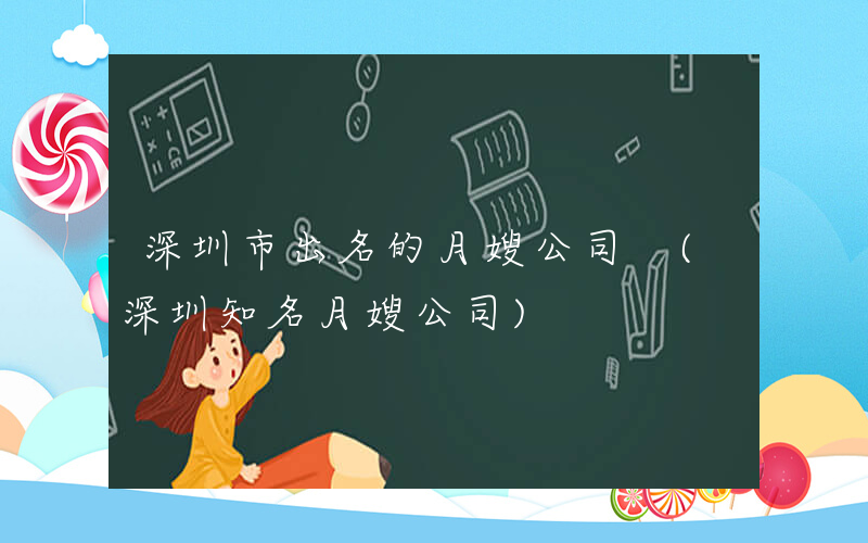 深圳市出名的月嫂公司 (深圳知名月嫂公司)